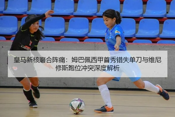 皇马新核磨合阵痛：姆巴佩西甲首秀错失单刀与维尼修斯跑位冲突深度解析