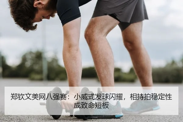 郑钦文美网八强赛：小威式发球闪耀，相持拍稳定性成致命短板